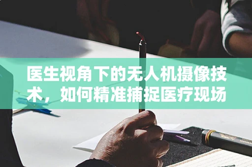 医生视角下的无人机摄像技术，如何精准捕捉医疗现场的每一刻？