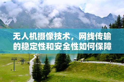 无人机摄像技术，网线传输的稳定性和安全性如何保障？
