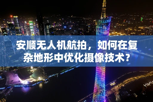 安顺无人机航拍，如何在复杂地形中优化摄像技术？