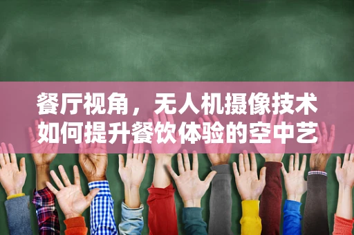 餐厅视角，无人机摄像技术如何提升餐饮体验的空中艺术？