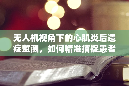 无人机视角下的心肌炎后遗症监测，如何精准捕捉患者的心跳轨迹？