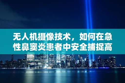无人机摄像技术，如何在急性鼻窦炎患者中安全捕捉高质量影像？