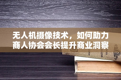 无人机摄像技术，如何助力商人协会会长提升商业洞察力？