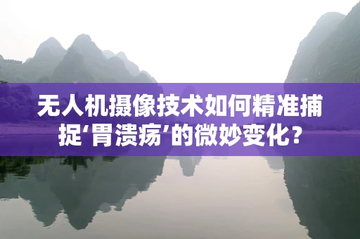 无人机摄像技术如何精准捕捉‘胃溃疡’的微妙变化？