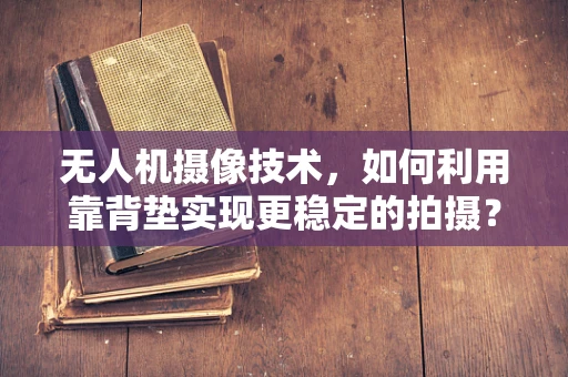 无人机摄像技术，如何利用靠背垫实现更稳定的拍摄？