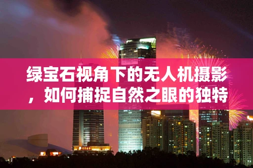 绿宝石视角下的无人机摄影，如何捕捉自然之眼的独特魅力？