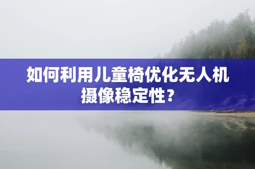如何利用儿童椅优化无人机摄像稳定性？