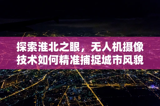 探索淮北之眼，无人机摄像技术如何精准捕捉城市风貌？