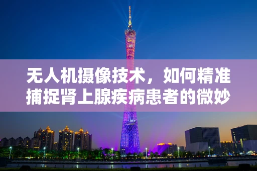 无人机摄像技术，如何精准捕捉肾上腺疾病患者的微妙变化？