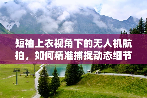 短袖上衣视角下的无人机航拍，如何精准捕捉动态细节？