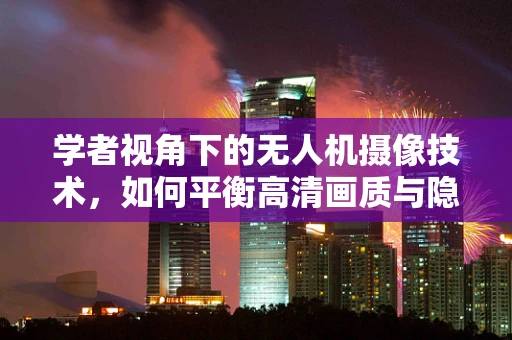 学者视角下的无人机摄像技术，如何平衡高清画质与隐私保护？