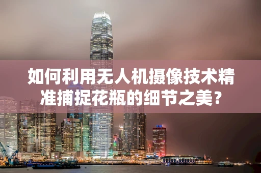 如何利用无人机摄像技术精准捕捉花瓶的细节之美？