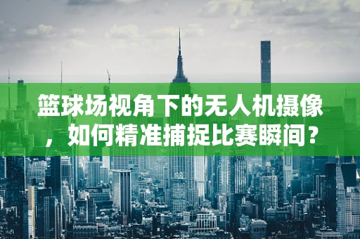 篮球场视角下的无人机摄像，如何精准捕捉比赛瞬间？