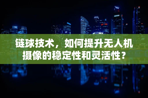 链球技术，如何提升无人机摄像的稳定性和灵活性？