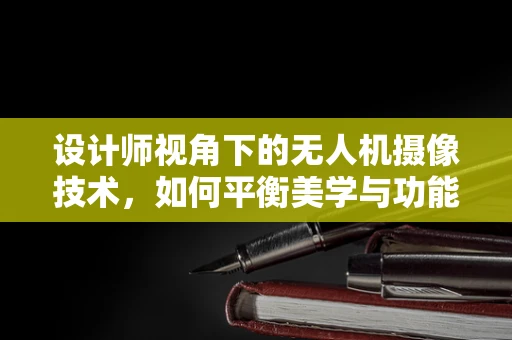 设计师视角下的无人机摄像技术，如何平衡美学与功能？