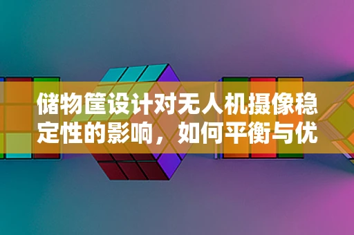 储物筐设计对无人机摄像稳定性的影响，如何平衡与优化？