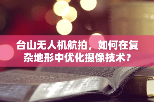 台山无人机航拍，如何在复杂地形中优化摄像技术？