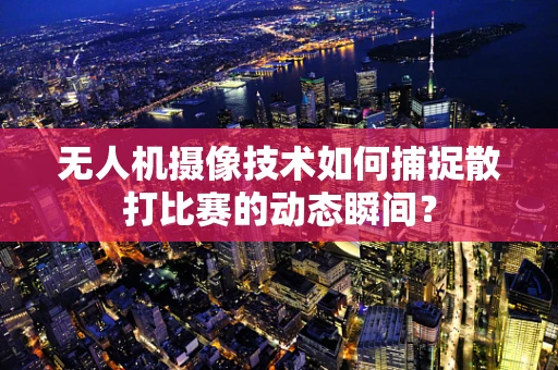 无人机摄像技术如何捕捉散打比赛的动态瞬间？