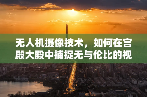 无人机摄像技术，如何在宫殿大殿中捕捉无与伦比的视角？