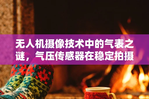 无人机摄像技术中的气表之谜，气压传感器在稳定拍摄中的关键作用