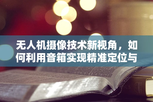 无人机摄像技术新视角，如何利用音箱实现精准定位与稳定拍摄？