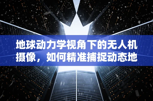 地球动力学视角下的无人机摄像，如何精准捕捉动态地貌变化？