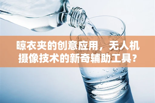 晾衣夹的创意应用，无人机摄像技术的新奇辅助工具？