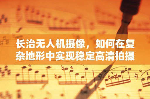 长治无人机摄像，如何在复杂地形中实现稳定高清拍摄？