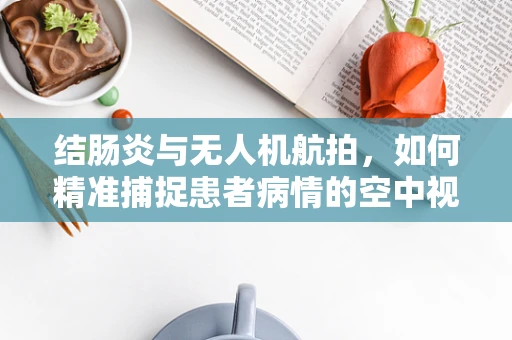 结肠炎与无人机航拍，如何精准捕捉患者病情的空中视角？