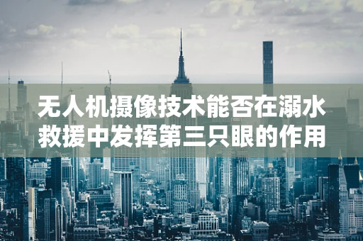 无人机摄像技术能否在溺水救援中发挥第三只眼的作用？
