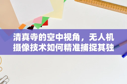 清真寺的空中视角，无人机摄像技术如何精准捕捉其独特之美？