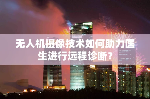 无人机摄像技术如何助力医生进行远程诊断？