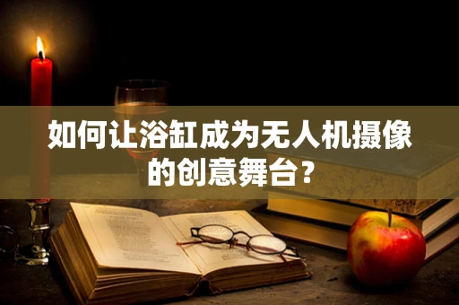 如何让浴缸成为无人机摄像的创意舞台？
