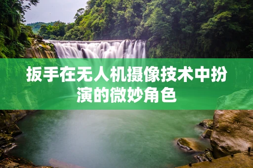 扳手在无人机摄像技术中扮演的微妙角色