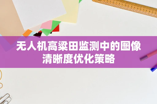 无人机高粱田监测中的图像清晰度优化策略