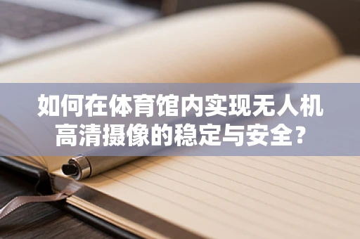 如何在体育馆内实现无人机高清摄像的稳定与安全？
