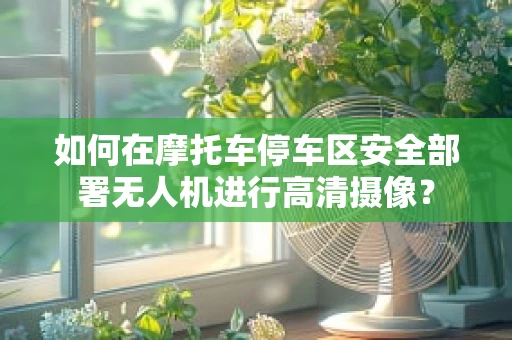 如何在摩托车停车区安全部署无人机进行高清摄像？