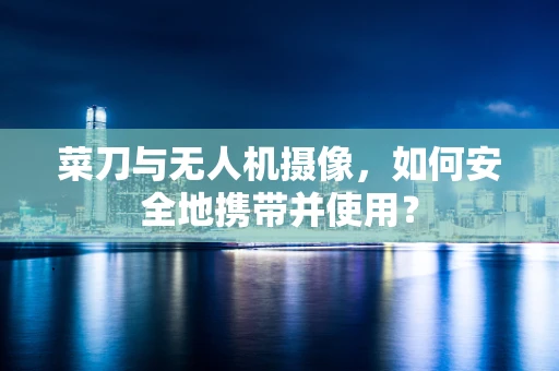 菜刀与无人机摄像，如何安全地携带并使用？