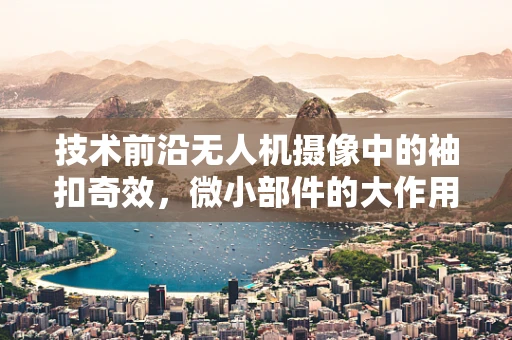 技术前沿无人机摄像中的袖扣奇效，微小部件的大作用？