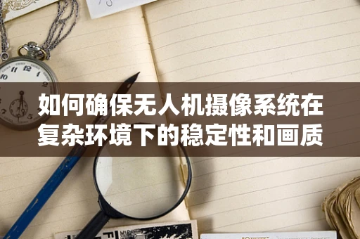 如何确保无人机摄像系统在复杂环境下的稳定性和画质？