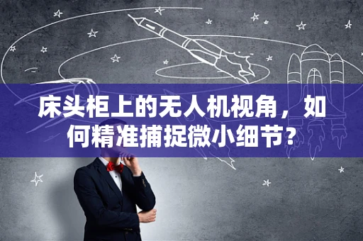 床头柜上的无人机视角，如何精准捕捉微小细节？