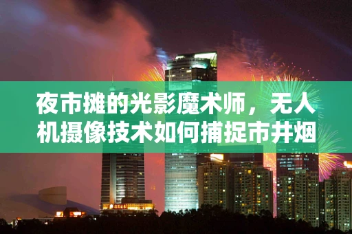 夜市摊的光影魔术师，无人机摄像技术如何捕捉市井烟火与霓虹交错的瞬间？