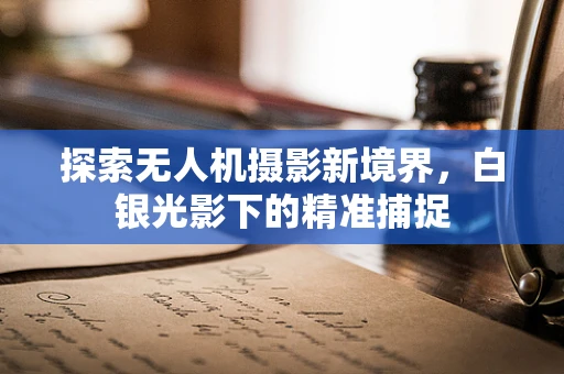 探索无人机摄影新境界，白银光影下的精准捕捉