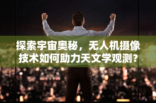 探索宇宙奥秘，无人机摄像技术如何助力天文学观测？