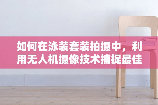 如何在泳装套装拍摄中，利用无人机摄像技术捕捉最佳视角？