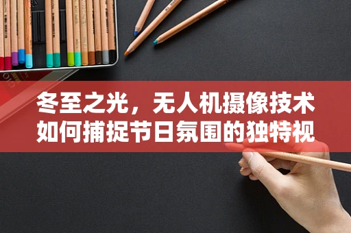 冬至之光，无人机摄像技术如何捕捉节日氛围的独特视角？