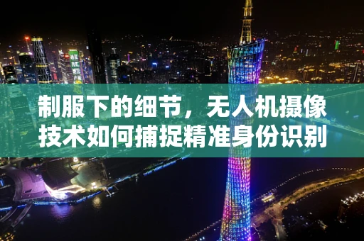 制服下的细节，无人机摄像技术如何捕捉精准身份识别图像？