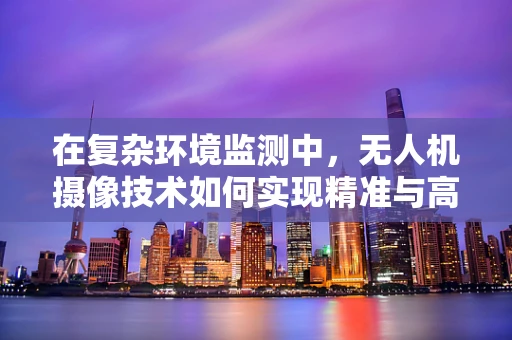 在复杂环境监测中，无人机摄像技术如何实现精准与高效的平衡？