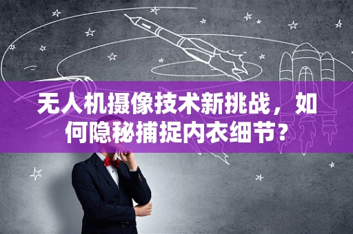 无人机摄像技术新挑战，如何隐秘捕捉内衣细节？