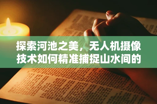 探索河池之美，无人机摄像技术如何精准捕捉山水间的微妙细节？